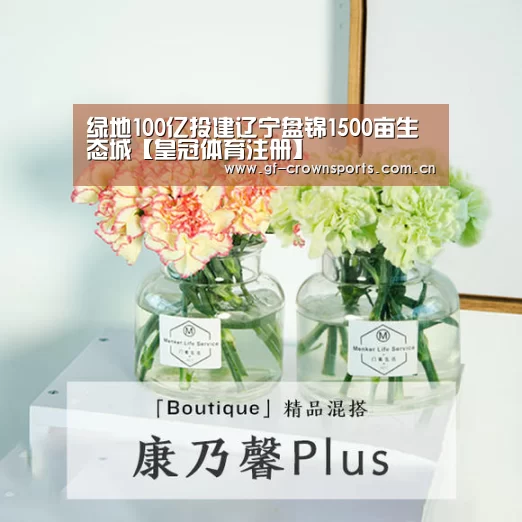 绿地100亿投建辽宁盘锦1500亩生态城【皇冠体育注册】